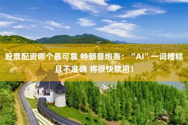 股票配资哪个最可靠 特朗普炮轰:“AI”一词糟糕且不准确 将很快禁用!